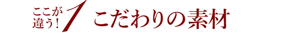 ここが違う！1　こだわりの素材